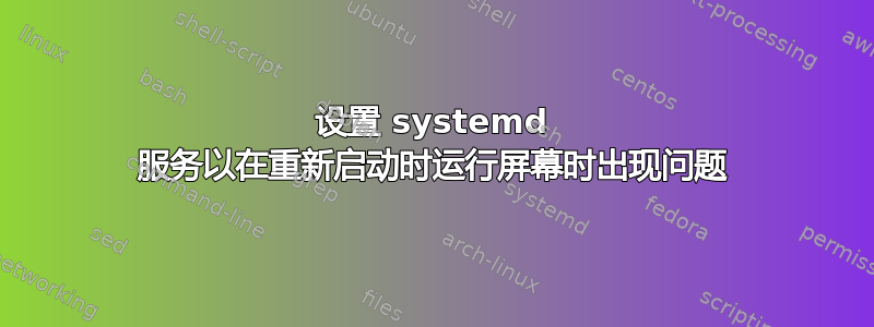 设置 systemd 服务以在重新启动时运行屏幕时出现问题