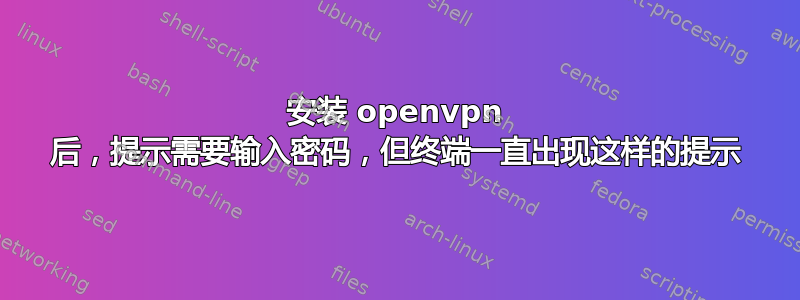 安装 openvpn 后，提示需要输入密码，但终端一直出现这样的提示