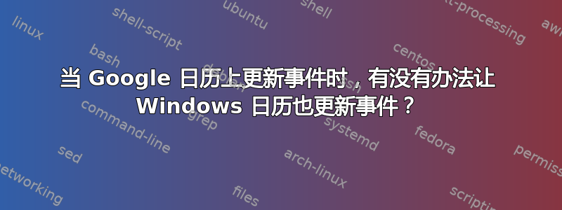 当 Google 日历上更新事件时，有没有办法让 Windows 日历也更新事件？