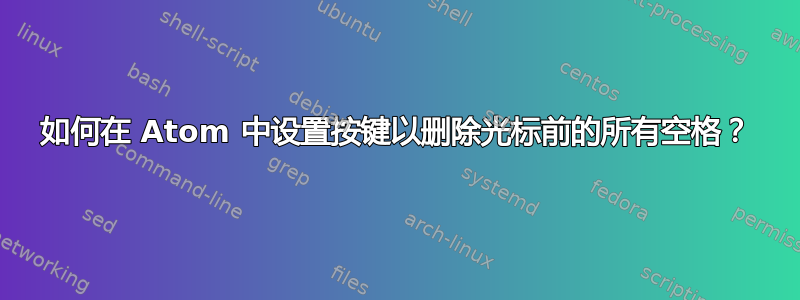 如何在 Atom 中设置按键以删除光标前的所有空格？