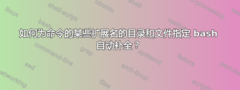 如何为命令的某些扩展名的目录和文件指定 bash 自动补全？