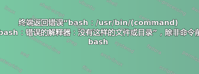 终端返回错误“bash：/usr/bin/(command) /bin/bash：错误的解释器：没有这样的文件或目录”，除非命令前面有 bash