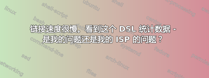 链接速度很慢。看到这个 DSL 统计数据 - 是我的问题还是我的 ISP 的问题？