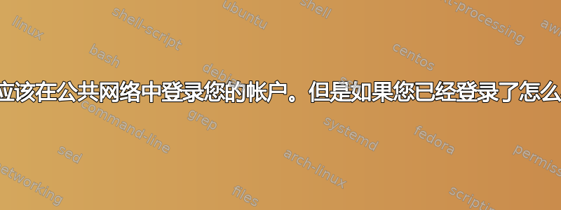 您不应该在公共网络中登录您的帐户。但是如果您已经登录了怎么办？