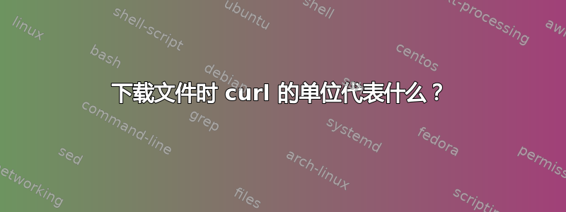 下载文件时 curl 的单位代表什么？