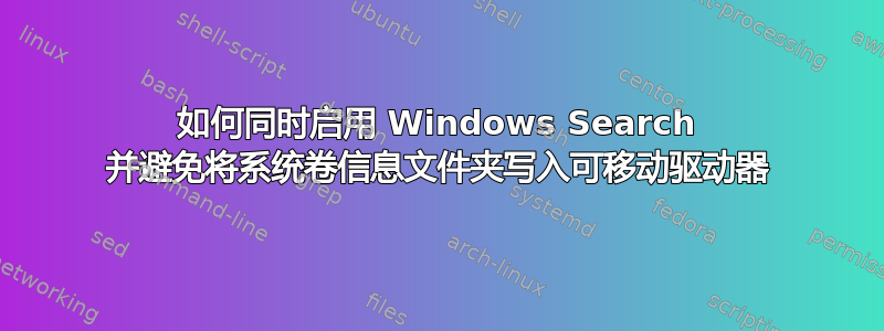 如何同时启用 Windows Search 并避免将系统卷信息文件夹写入可移动驱动器