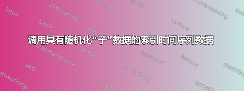 调用具有随机化“子”数据的索引时间序列数据