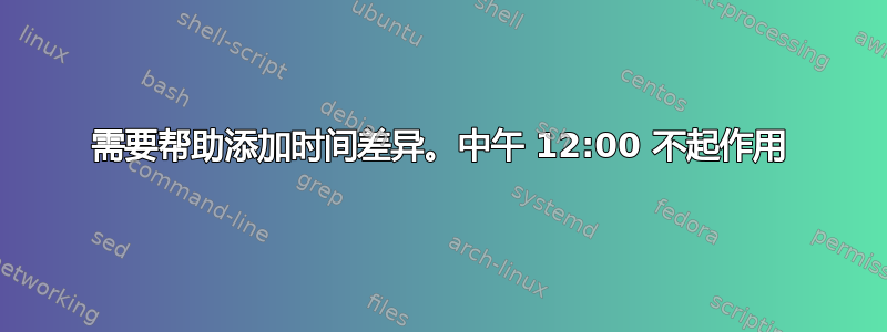 需要帮助添加时间差异。中午 12:00 不起作用