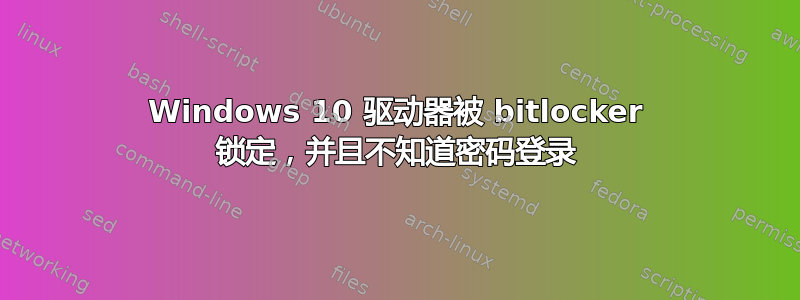 Windows 10 驱动器被 bitlocker 锁定，并且不知道密码登录