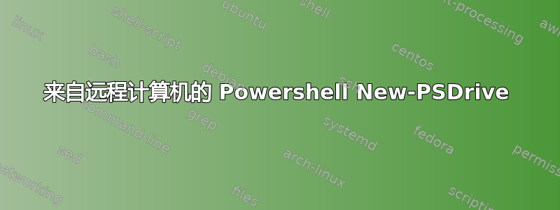 来自远程计算机的 Powershell New-PSDrive