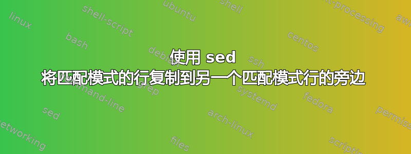 使用 sed 将匹配模式的行复制到另一个匹配模式行的旁边