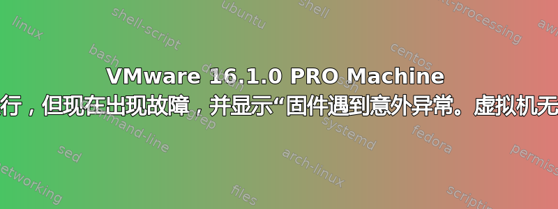 VMware 16.1.0 PRO Machine 之前可以运行，但现在出现故障，并显示“固件遇到意外异常。虚拟机无法启动。”