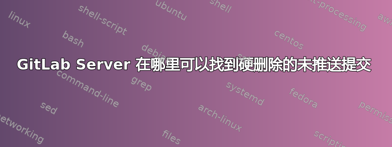 GitLab Server 在哪里可以找到硬删除的未推送提交