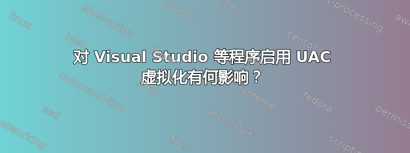 对 Visual Studio 等程序启用 UAC 虚拟化有何影响？