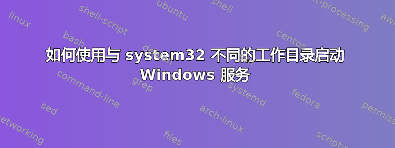 如何使用与 system32 不同的工作目录启动 Windows 服务