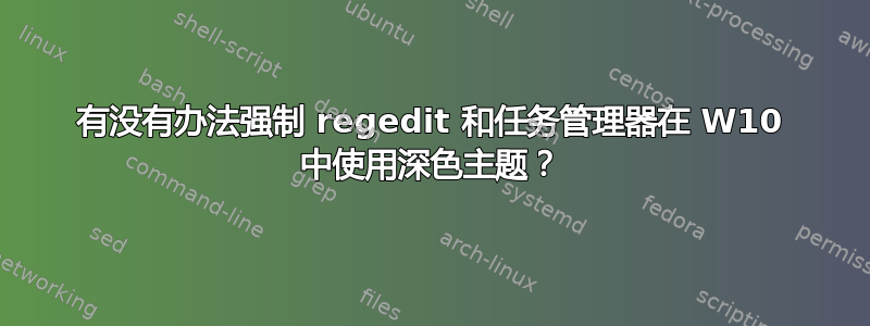 有没有办法强制 regedit 和任务管理器在 W10 中使用深色主题？