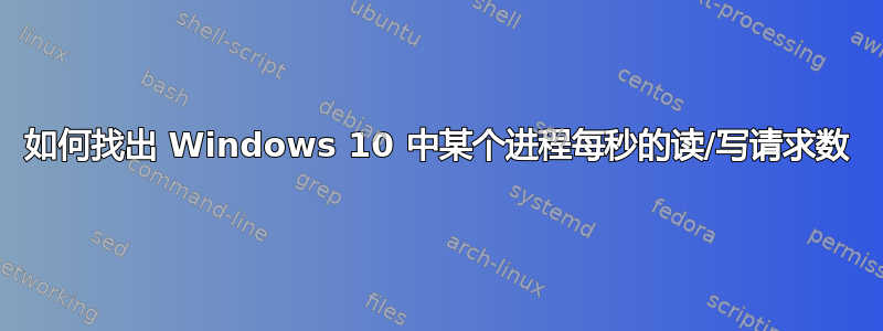 如何找出 Windows 10 中某个进程每秒的读/写请求数