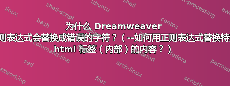 为什么 Dreamweaver 的正则表达式会替换成错误的字符？（--如何用正则表达式替换特定于 html 标签（内部）的内容？）