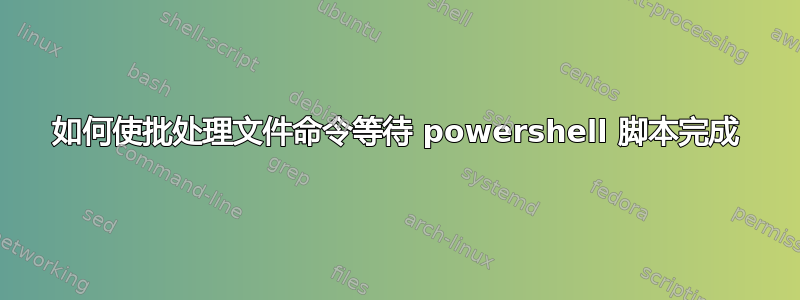 如何使批处理文件命令等待 powershell 脚本完成