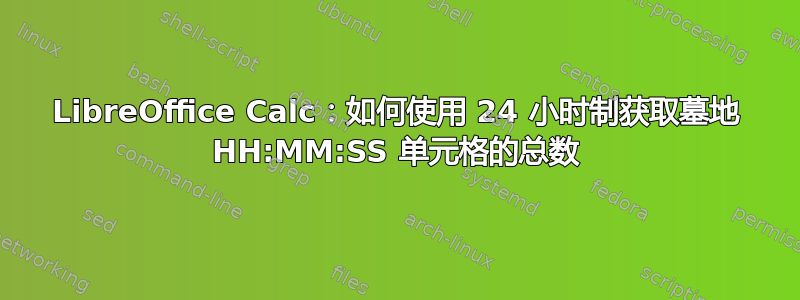 LibreOffice Calc：如何使用 24 小时制获取墓地 HH:MM:SS 单元格的总数