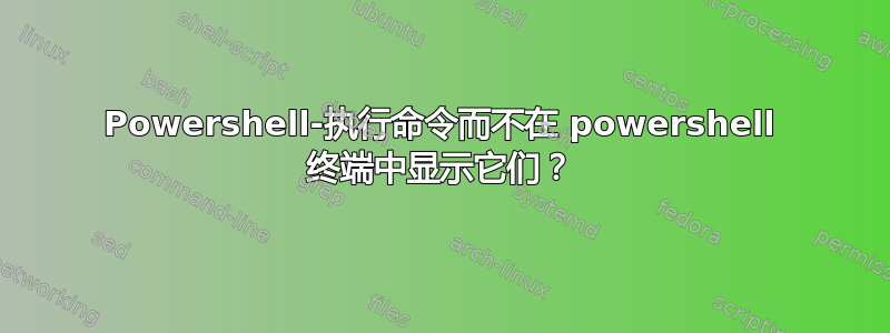 Powershell-执行命令而不在 powershell 终端中显示它们？