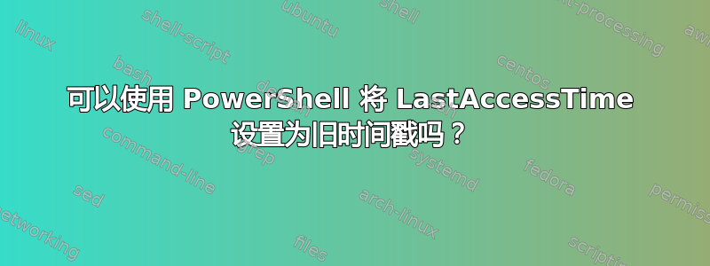 可以使用 PowerShell 将 LastAccessTime 设置为旧时间戳吗？