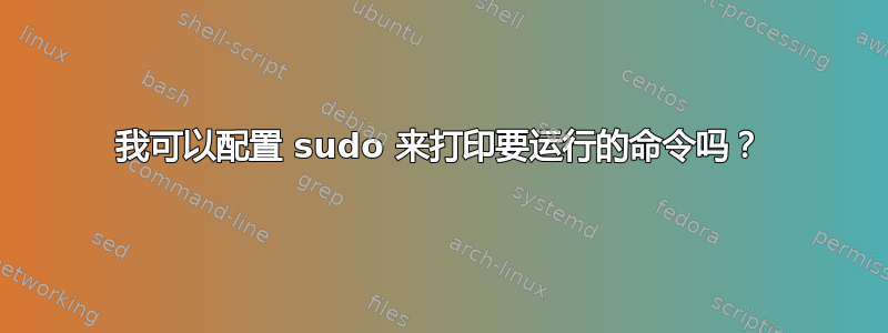 我可以配置 sudo 来打印要运行的命令吗？