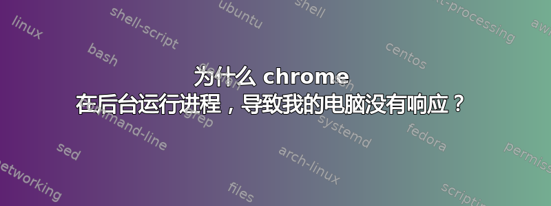 为什么 chrome 在后台运行进程，导致我的电脑没有响应？