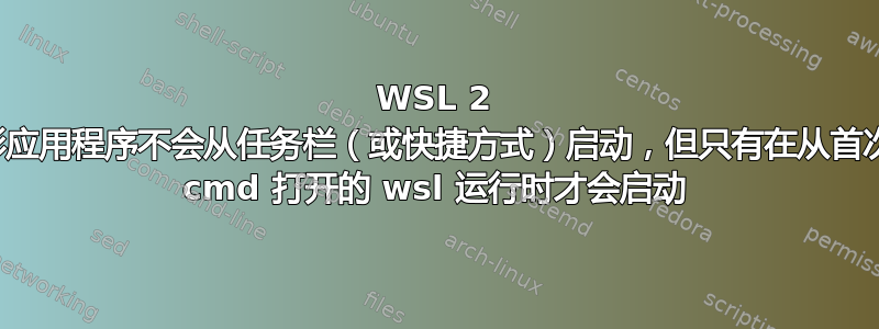 WSL 2 图形应用程序不会从任务栏（或快捷方式）启动，但只有在从首次从 cmd 打开的 wsl 运行时才会启动