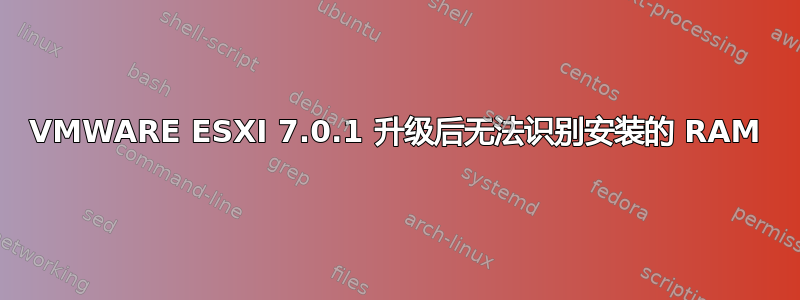 VMWARE ESXI 7.0.1 升级后无法识别安装的 RAM