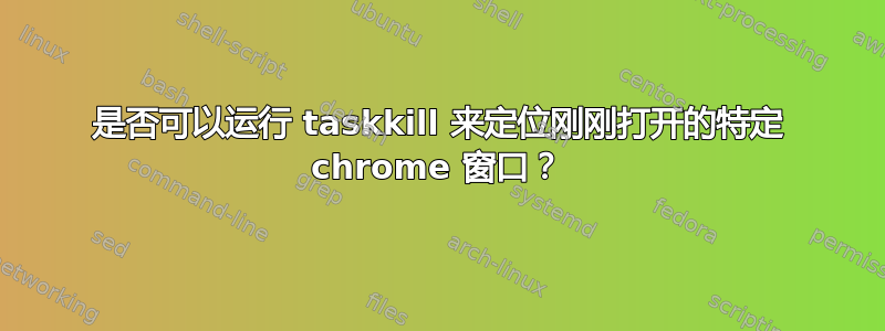 是否可以运行 taskkill 来定位刚刚打开的特定 chrome 窗口？