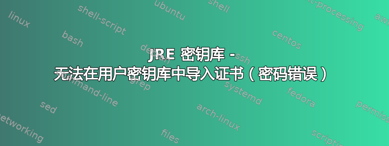 JRE 密钥库 - 无法在用户密钥库中导入证书（密码错误）