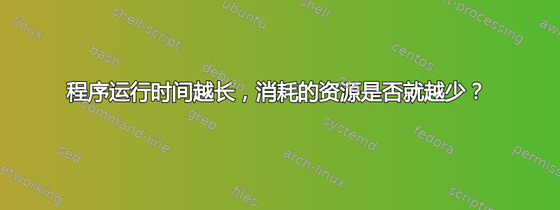 程序运行时间越长，消耗的资源是否就越少？