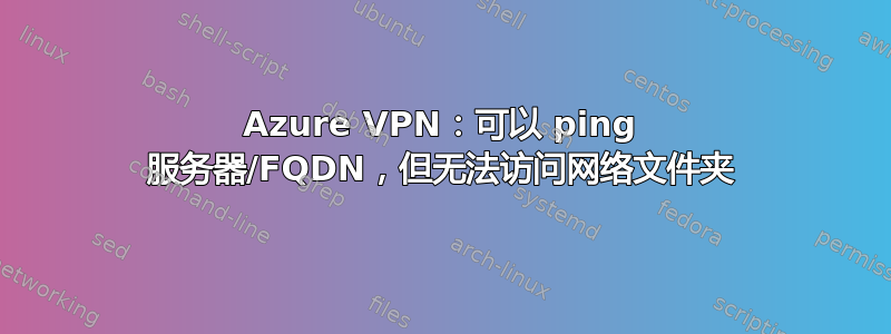 Azure VPN：可以 ping 服务器/FQDN，但无法访问网络文件夹