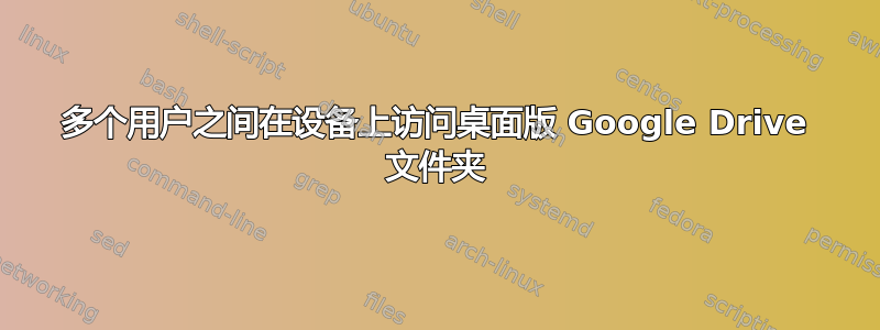 多个用户之间在设备上访问桌面版 Google Drive 文件夹