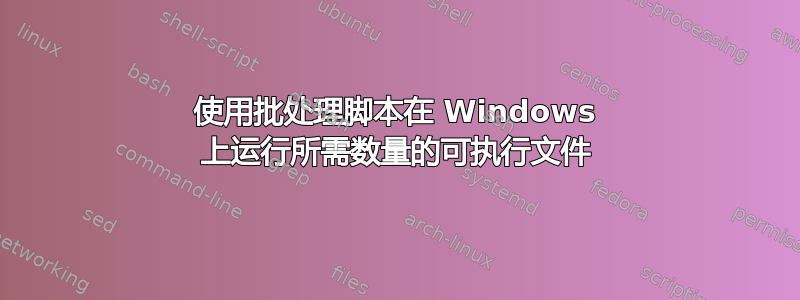 使用批处理脚本在 Windows 上运行所需数量的可执行文件