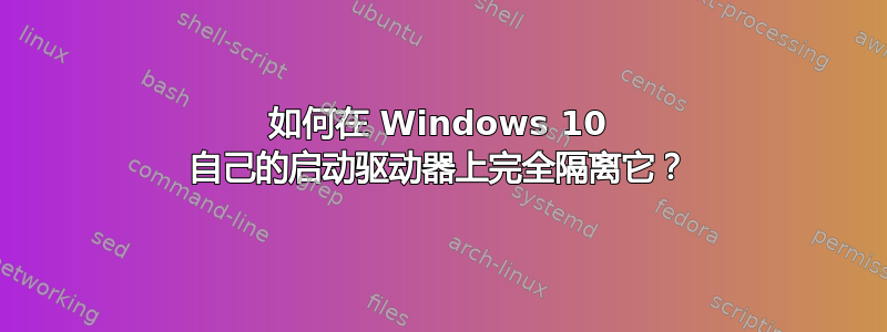 如何在 Windows 10 自己的启动驱动器上完全隔离它？