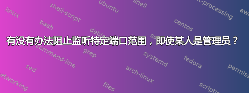 有没有办法阻止监听特定端口范围，即使某人是管理员？