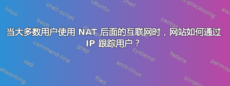 当大多数用户使用 NAT 后面的互联网时，网站如何通过 IP 跟踪用户？