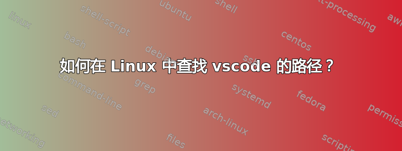 如何在 Linux 中查找 vscode 的路径？