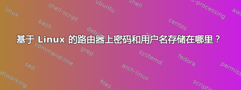 基于 Linux 的路由器上密码和用户名存储在哪里？