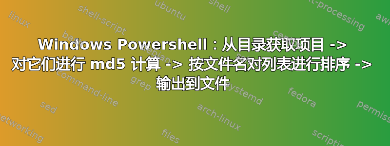 Windows Powershell：从目录获取项目 -> 对它们进行 md5 计算 -> 按文件名对列表进行排序 -> 输出到文件