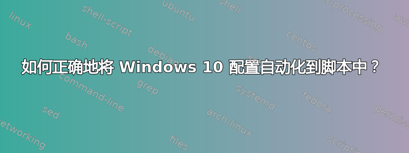 如何正确地将 Windows 10 配置自动化到脚本中？