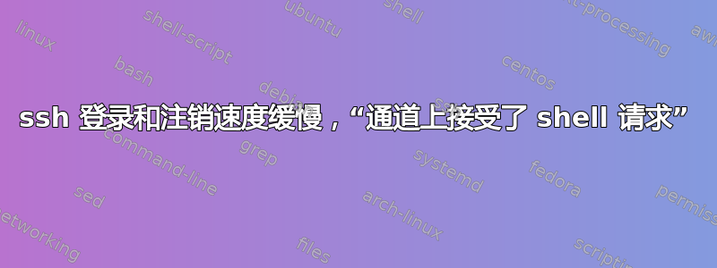 ssh 登录和注销速度缓慢，“通道上接受了 shell 请求”