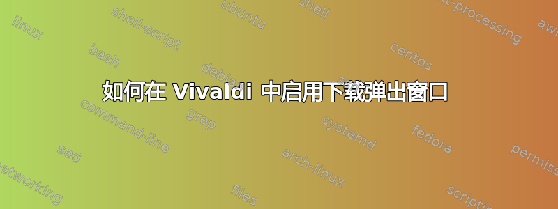 如何在 Vivaldi 中启用下载弹出窗口