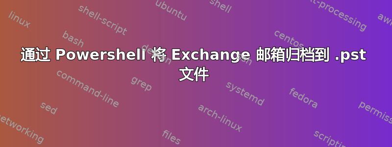 通过 Powershell 将 Exchange 邮箱归档到 .pst 文件