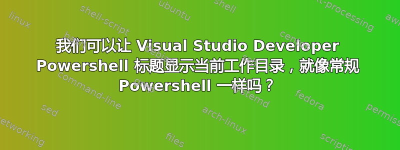 我们可以让 Visual Studio Developer Powershell 标题显示当前工作目录，就像常规 Powershell 一样吗？