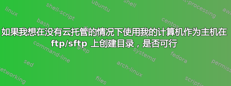 如果我想在没有云托管的情况下使用我的计算机作为主机在 ftp/sftp 上创建目录，是否可行