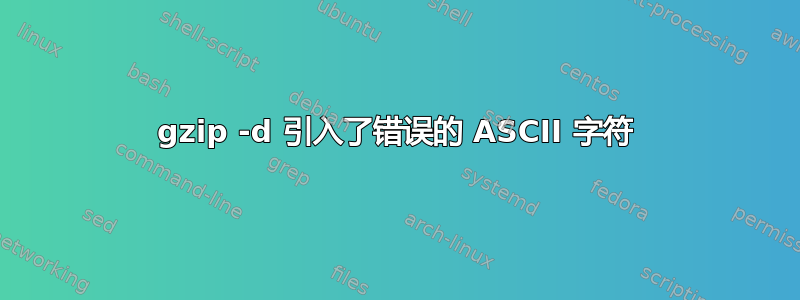 gzip -d 引入了错误的 ASCII 字符