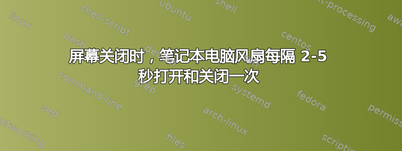 屏幕关闭时，笔记本电脑风扇每隔 2-5 秒打开和关闭一次